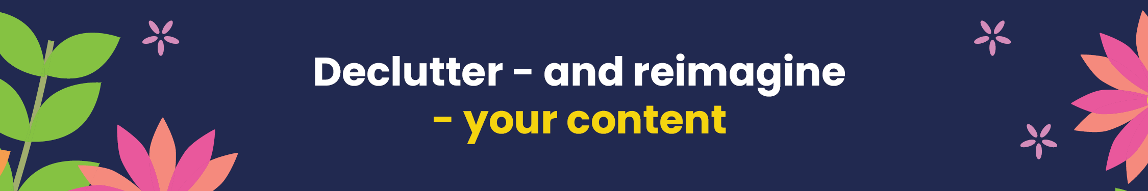 Declutter – and reimagine - your content